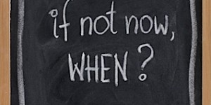 if not now, when ?